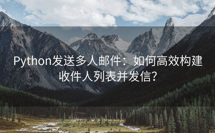 Python发送多人邮件：如何高效构建收件人列表并发信？