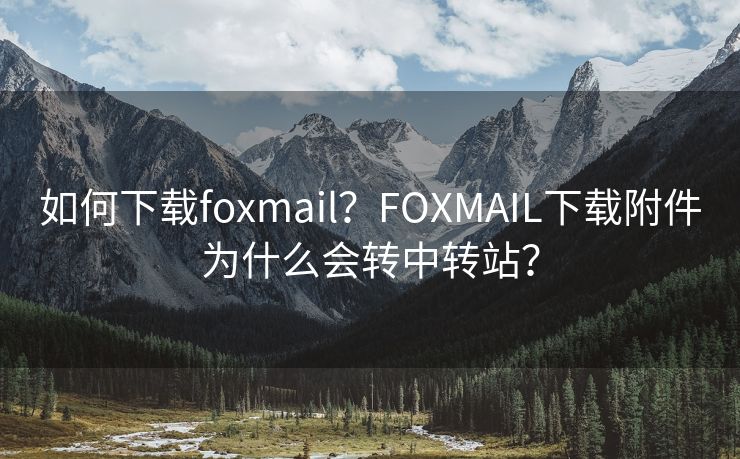 如何下载foxmail？FOXMAIL下载附件为什么会转中转站？