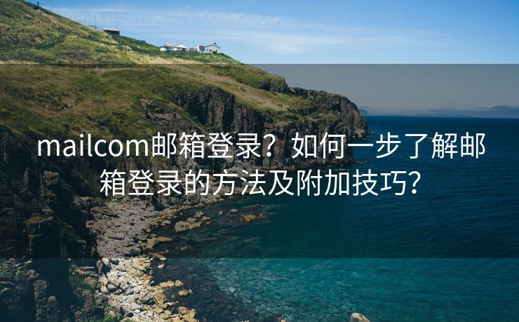 mailcom邮箱登录？如何一步了解邮箱登录的方法及附加技巧？