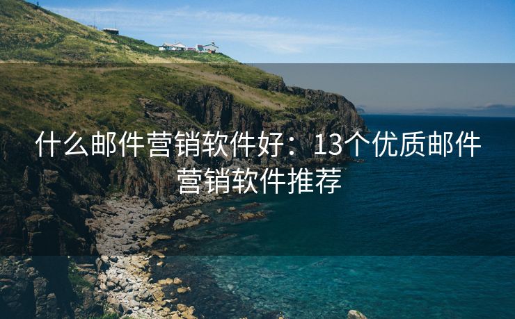 什么邮件营销软件好：13个优质邮件营销软件推荐