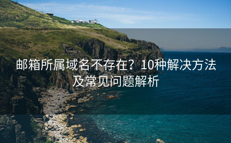 邮箱所属域名不存在？10种解决方法及常见问题解析