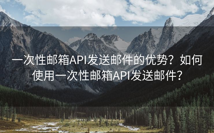 一次性邮箱API发送邮件的优势？如何使用一次性邮箱API发送邮件？