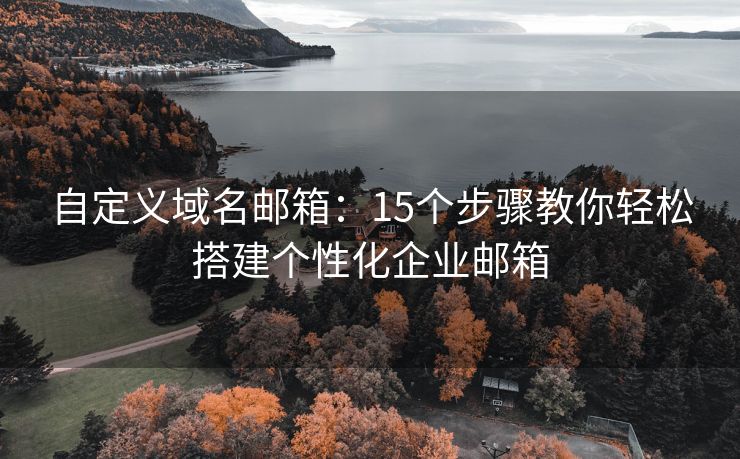 自定义域名邮箱：15个步骤教你轻松搭建个性化企业邮箱