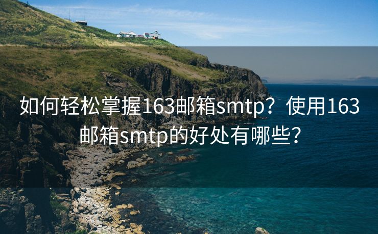 如何轻松掌握163邮箱smtp？使用163邮箱smtp的好处有哪些？