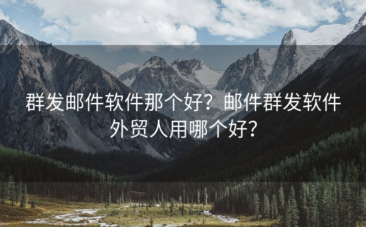 群发邮件软件那个好？邮件群发软件外贸人用哪个好？