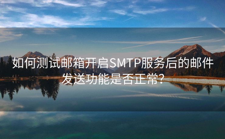 如何测试邮箱开启SMTP服务后的邮件发送功能是否正常？