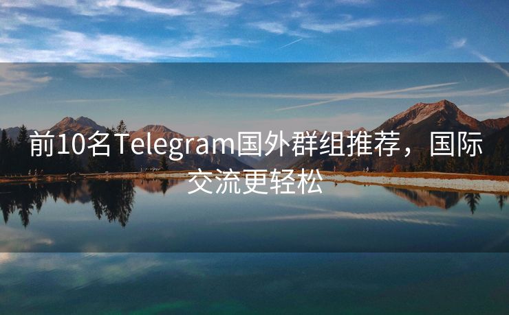 前10名Telegram国外群组推荐，国际交流更轻松