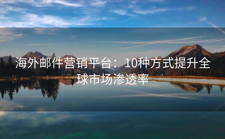 海外邮件营销平台：10种方式提升全球市场渗透率