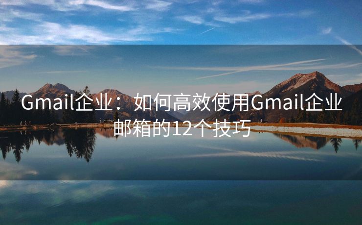 Gmail企业：如何高效使用Gmail企业邮箱的12个技巧