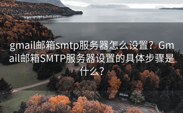 gmail邮箱smtp服务器怎么设置？Gmail邮箱SMTP服务器设置的具体步骤是什么？