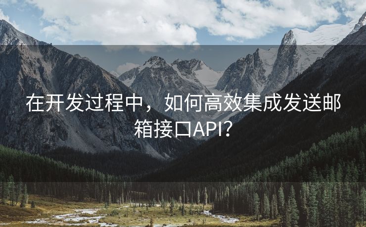 在开发过程中，如何高效集成发送邮箱接口API？