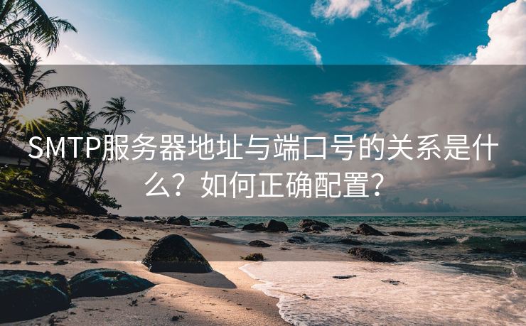 SMTP服务器地址与端口号的关系是什么？如何正确配置？