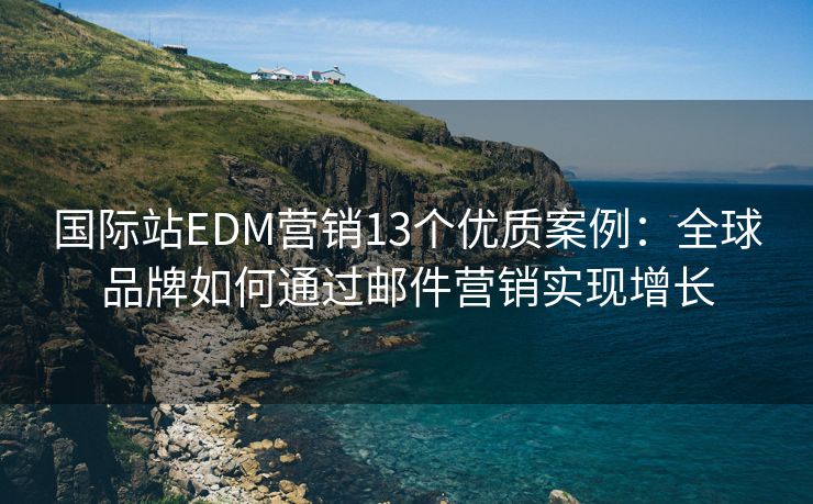 国际站EDM营销13个优质案例：全球品牌如何通过邮件营销实现增长