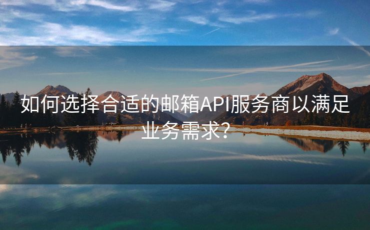 如何选择合适的邮箱API服务商以满足业务需求？