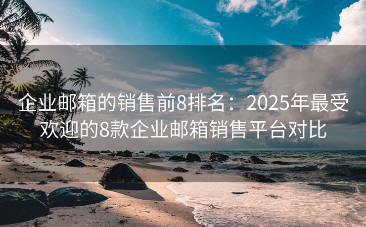 企业邮箱的销售前8排名：2025年最受欢迎的8款企业邮箱销售平台对比