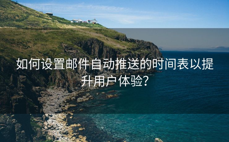 如何设置邮件自动推送的时间表以提升用户体验？