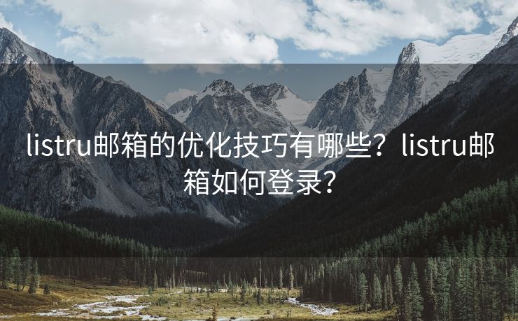 listru邮箱的优化技巧有哪些？listru邮箱如何登录？