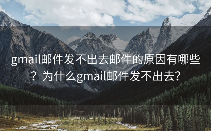 gmail邮件发不出去邮件的原因有哪些？为什么gmail邮件发不出去？