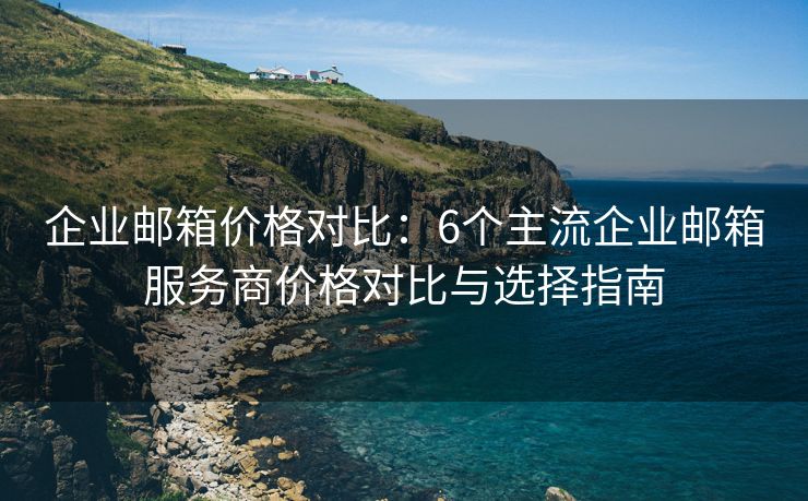 企业邮箱价格对比：6个主流企业邮箱服务商价格对比与选择指南