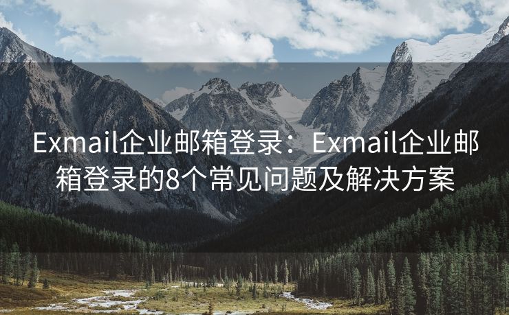 Exmail企业邮箱登录：Exmail企业邮箱登录的8个常见问题及解决方案