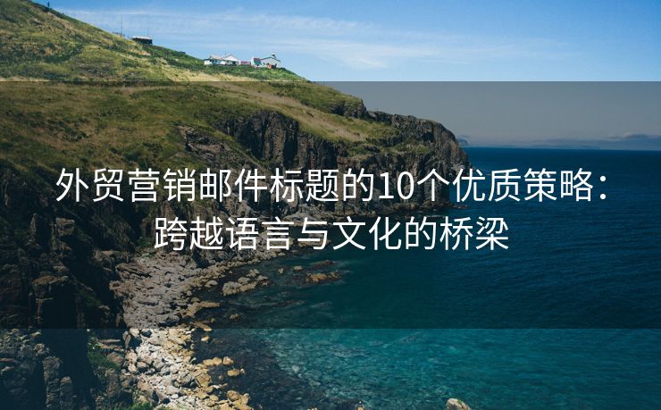 外贸营销邮件标题的10个优质策略：跨越语言与文化的桥梁