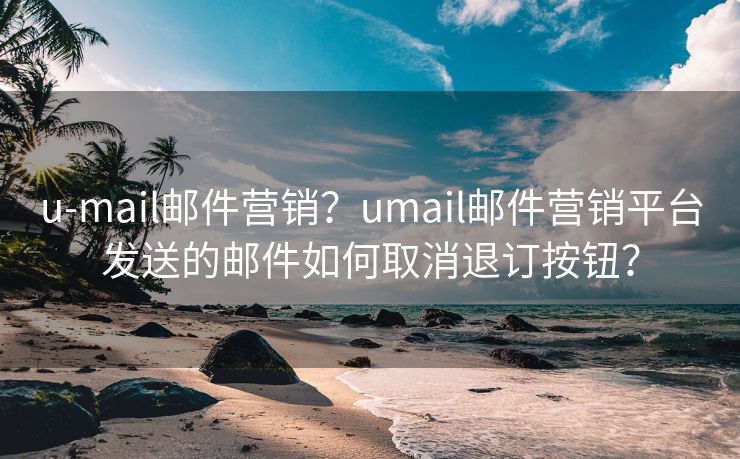 u-mail邮件营销？umail邮件营销平台发送的邮件如何取消退订按钮？