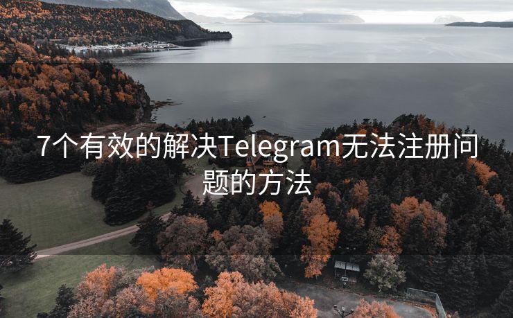 7个有效的解决Telegram无法注册问题的方法