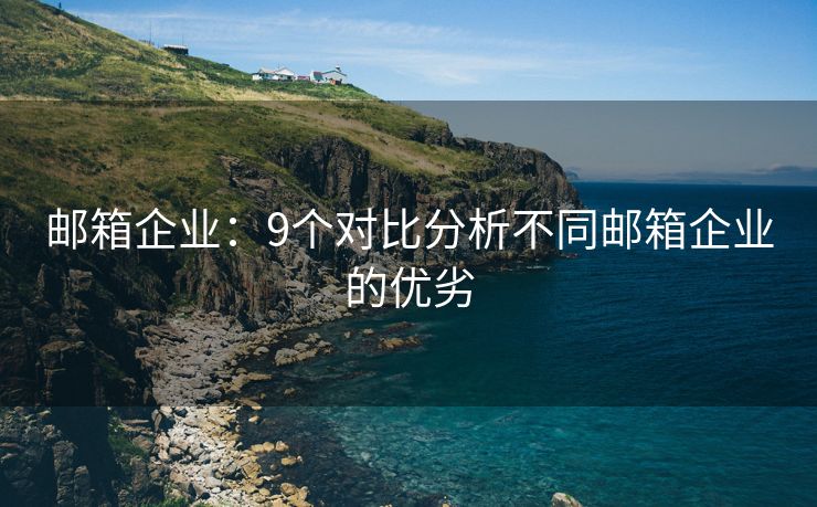 邮箱企业：9个对比分析不同邮箱企业的优劣