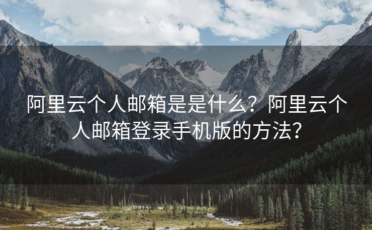 阿里云个人邮箱是是什么？阿里云个人邮箱登录手机版的方法？