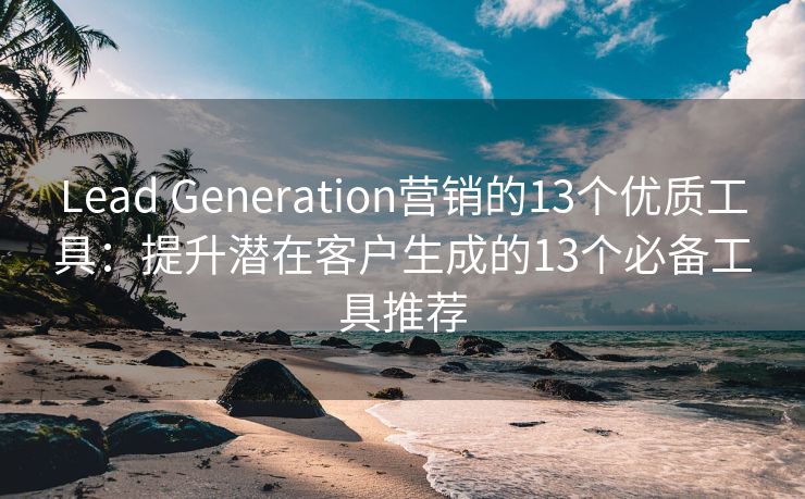 Lead Generation营销的13个优质工具：提升潜在客户生成的13个必备工具推荐