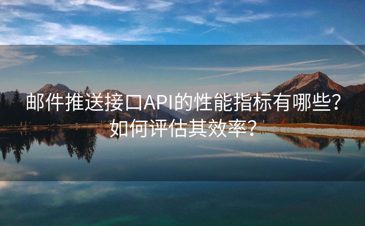 邮件推送接口API的性能指标有哪些？如何评估其效率？