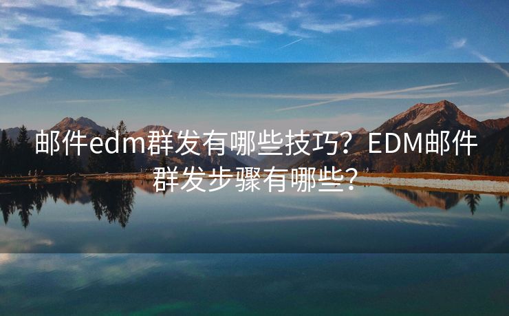 邮件edm群发有哪些技巧？EDM邮件群发步骤有哪些？