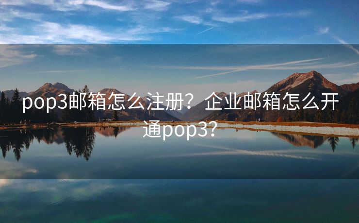 pop3邮箱怎么注册？企业邮箱怎么开通pop3？