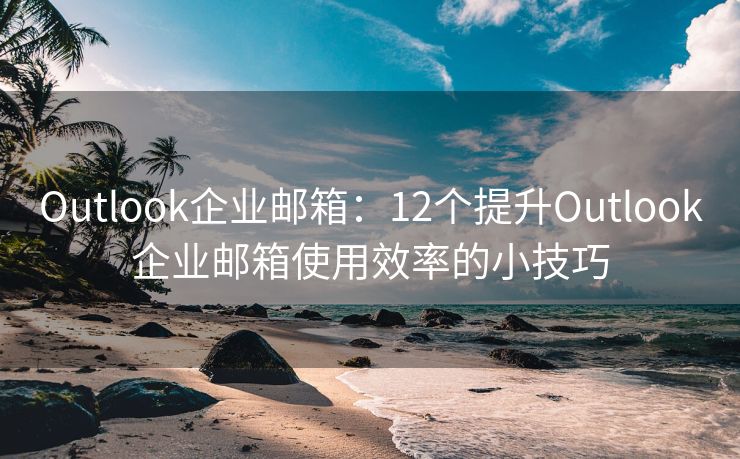 Outlook企业邮箱：12个提升Outlook企业邮箱使用效率的小技巧