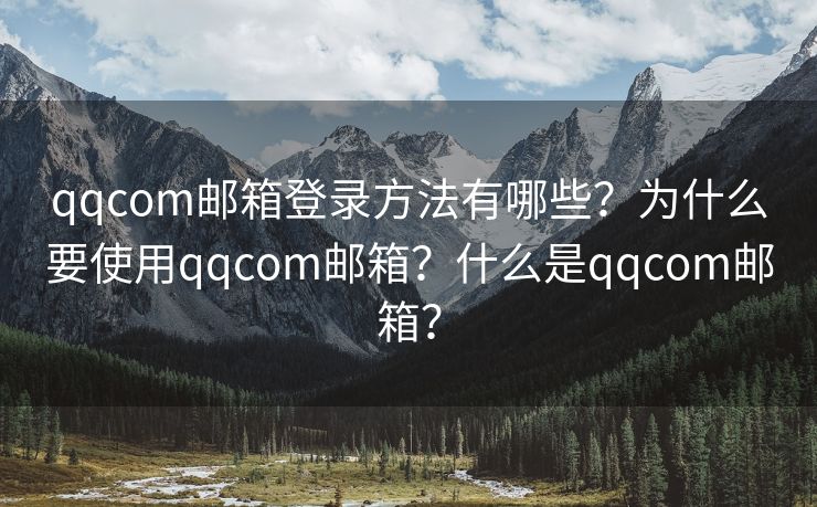 qqcom邮箱登录方法有哪些？为什么要使用qqcom邮箱？什么是qqcom邮箱？