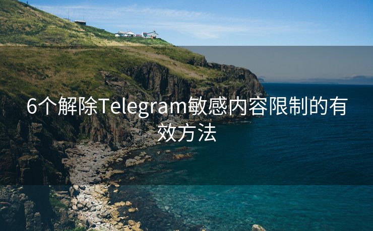 6个解除Telegram敏感内容限制的有效方法