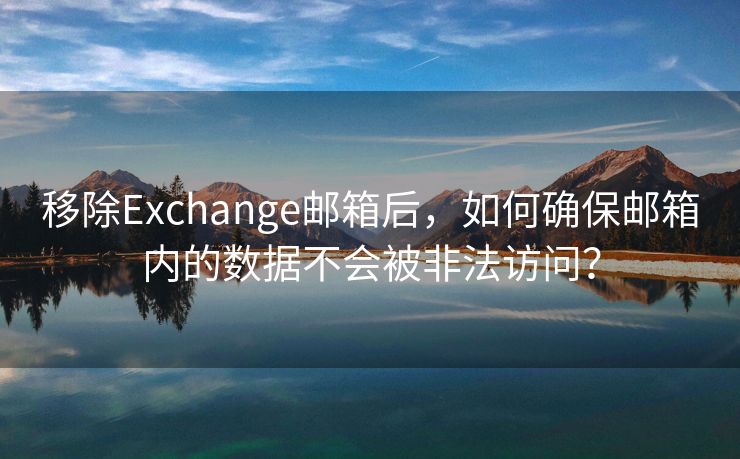 移除Exchange邮箱后，如何确保邮箱内的数据不会被非法访问？