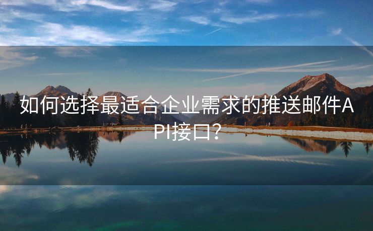 如何选择最适合企业需求的推送邮件API接口？