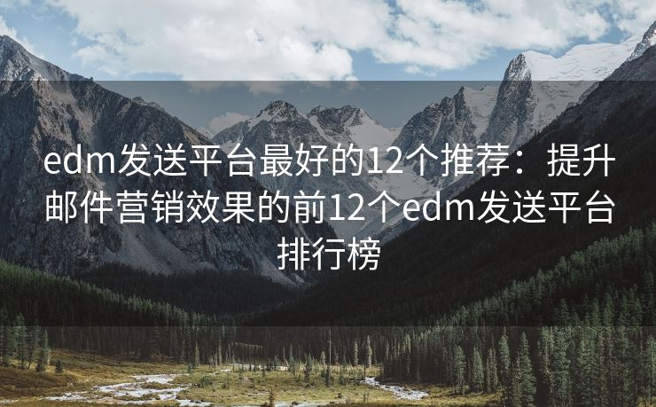 edm发送平台最好的12个推荐：提升邮件营销效果的前12个edm发送平台排行榜