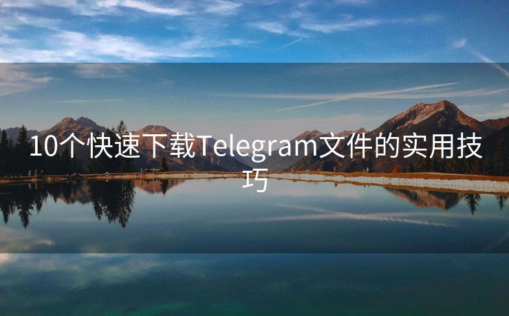 10个快速下载Telegram文件的实用技巧