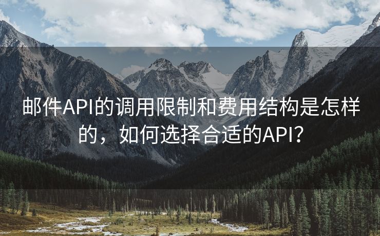 邮件API的调用限制和费用结构是怎样的，如何选择合适的API？