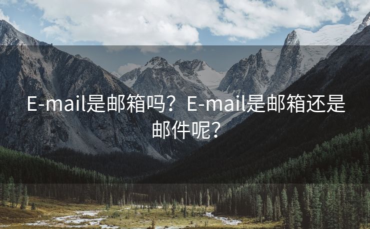 E-mail是邮箱吗？E-mail是邮箱还是邮件呢？