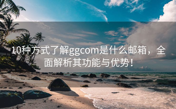 10种方式了解ggcom是什么邮箱，全面解析其功能与优势！