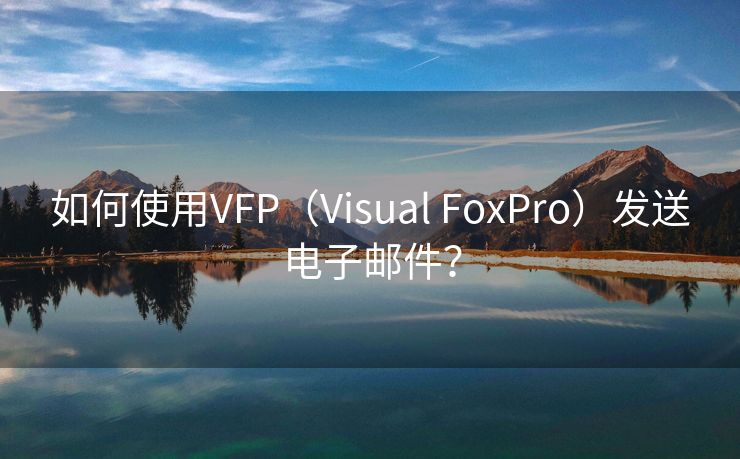 如何使用VFP（Visual FoxPro）发送电子邮件？