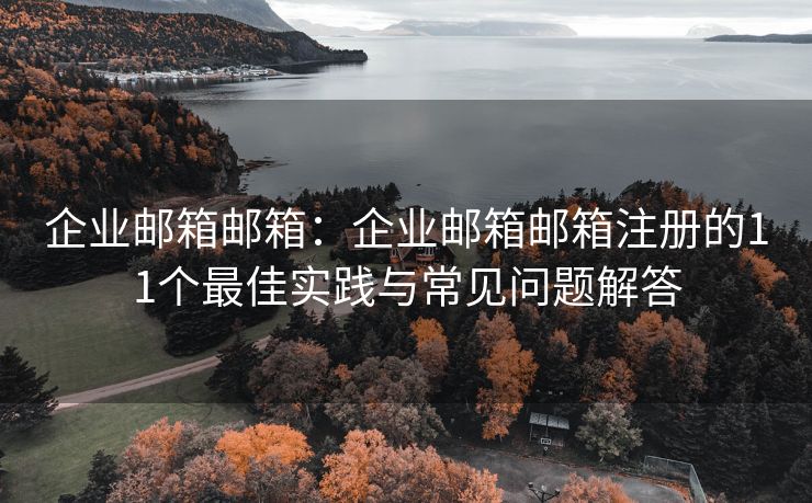 企业邮箱邮箱：企业邮箱邮箱注册的11个最佳实践与常见问题解答