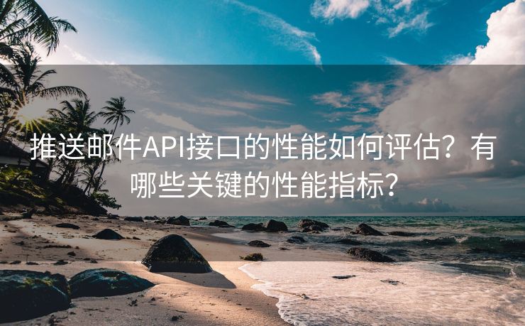 推送邮件API接口的性能如何评估？有哪些关键的性能指标？