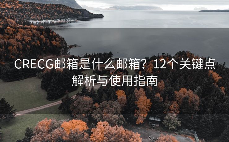 CRECG邮箱是什么邮箱？12个关键点解析与使用指南