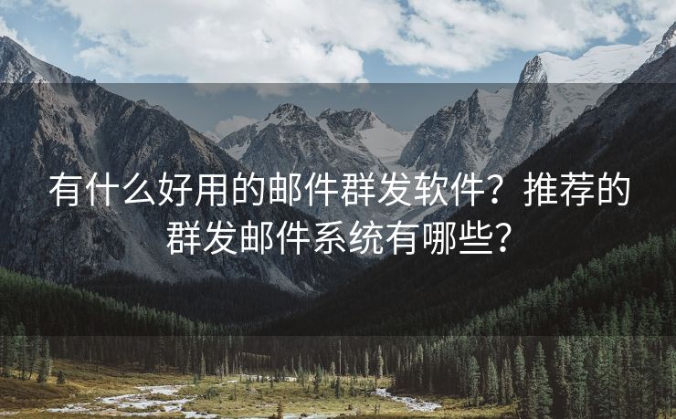 有什么好用的邮件群发软件？推荐的群发邮件系统有哪些？