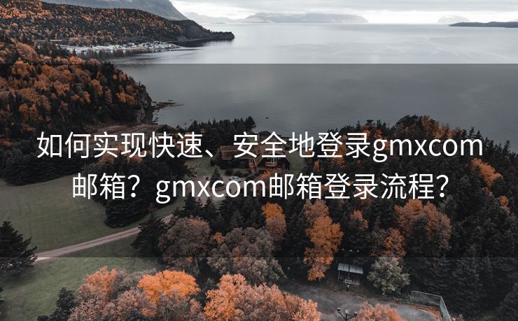 如何实现快速、安全地登录gmxcom邮箱？gmxcom邮箱登录流程？