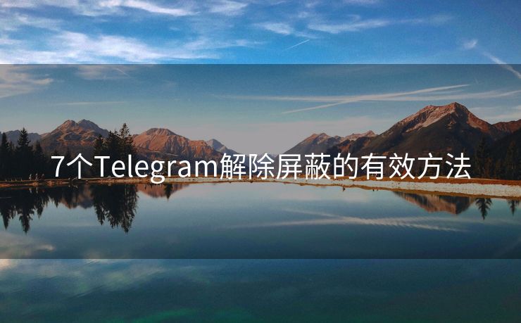 7个Telegram解除屏蔽的有效方法